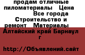 продам отличные пиломатериалы › Цена ­ 40 000 - Все города Строительство и ремонт » Материалы   . Алтайский край,Барнаул г.